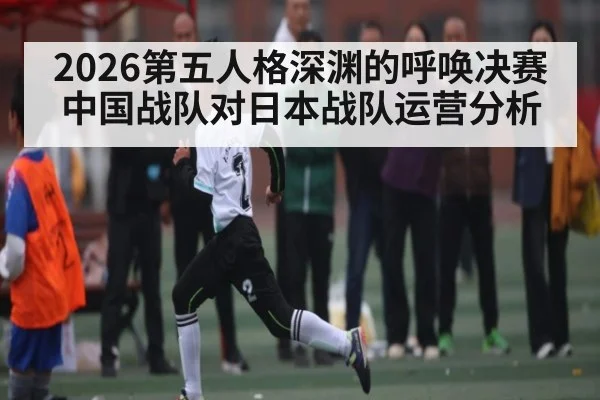 2026第五人格深渊的呼唤决赛中国战队对日本战队运营分析