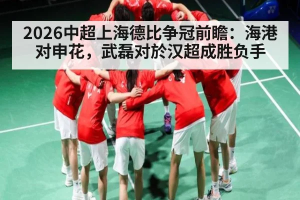 2026中超上海德比争冠前瞻:海港对申花,武磊对於汉超成胜负手