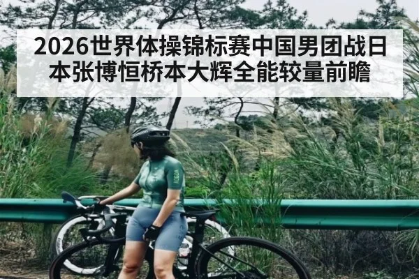 2026世界体操锦标赛中国男团战日本张博恒桥本大辉全能较量前瞻