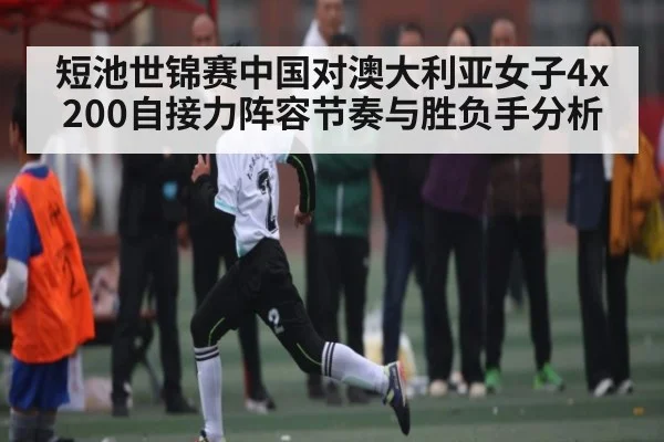 短池世锦赛中国对澳大利亚女子4x200自接力阵容节奏与胜负手分析